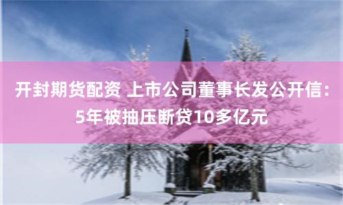 开封期货配资 上市公司董事长发公开信：5年被抽压断贷10多亿元
