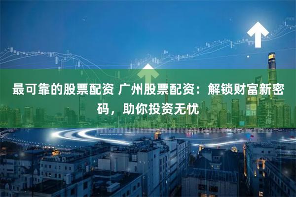 最可靠的股票配资 广州股票配资：解锁财富新密码，助你投资无忧