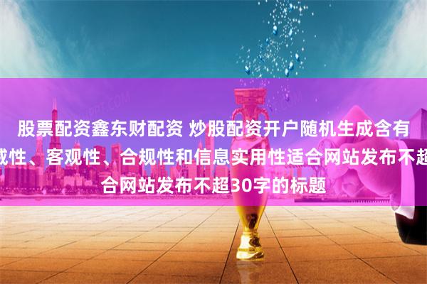 股票配资鑫东财配资 炒股配资开户随机生成含有中立性、权威性、客观性、合规性和信息实用性适合网站发布不超30字的标题