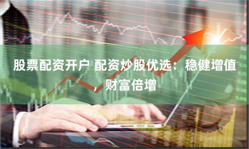 股票配资开户 配资炒股优选：稳健增值，财富倍增