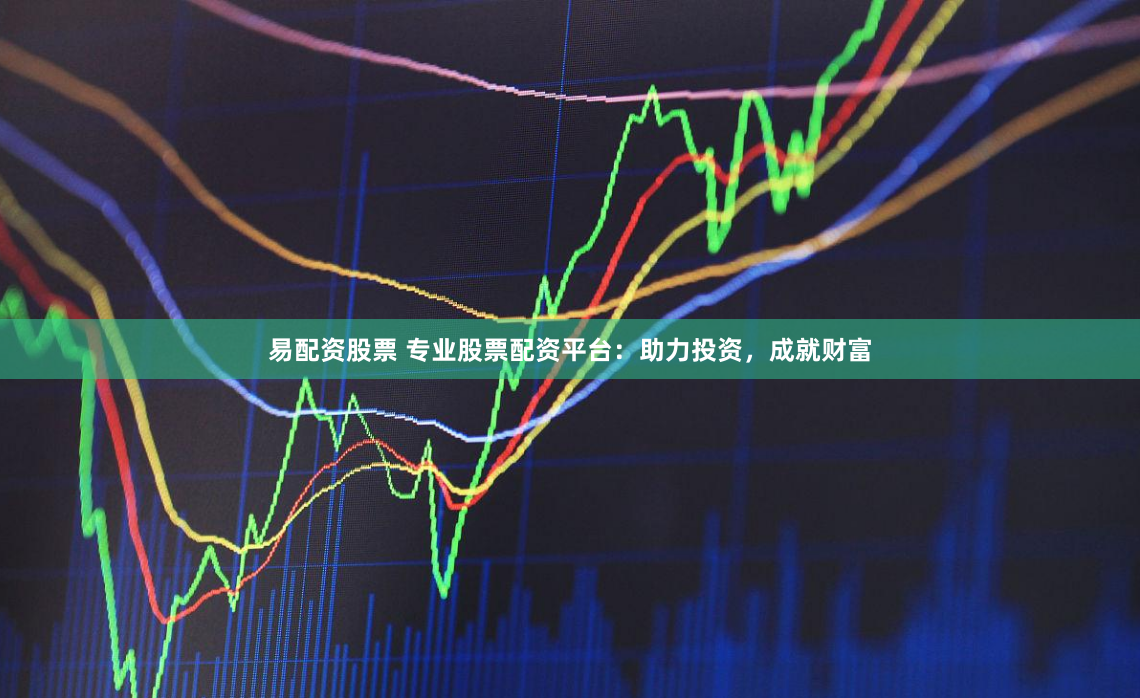 易配资股票 专业股票配资平台：助力投资，成就财富