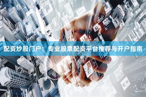 配资炒股门户：专业股票配资平台推荐与开户指南